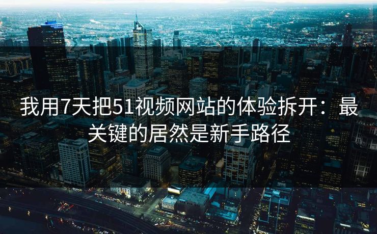 我用7天把51视频网站的体验拆开:最关键的居然是新手路径 我用7天把51视频网站的体验拆开:最关键的居然是新手路径