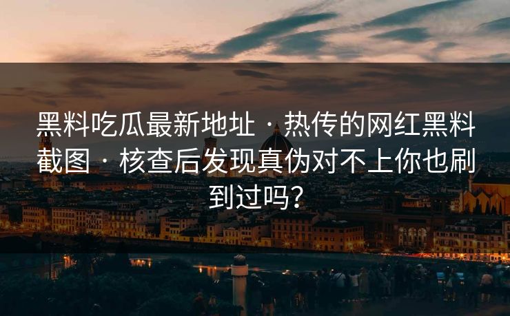 黑料吃瓜最新地址 · 热传的网红黑料截图 · 核查后发现真伪对不上你也刷到过吗？