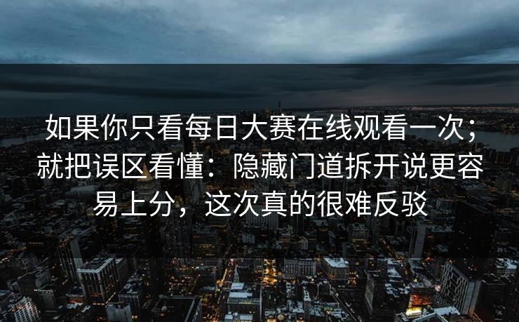 如果你只看每日大赛在线观看一次;就把误区看懂:隐藏门道拆开说更容易上分,这次真的很难反驳 如果你只看每日大赛在线观看一次;就把误区看懂:隐藏门道拆开说更容易上分,这次真的很难反驳